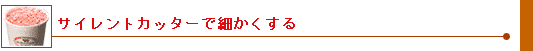 サイレントカッターで細かくする