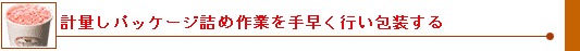 計量しパッケージ詰め作業を手早く行い包装する